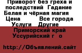 Приворот без греха и последствий. Гадание. Белая и чёрная магия. › Цена ­ 700 - Все города Услуги » Другие   . Приморский край,Уссурийский г. о. 